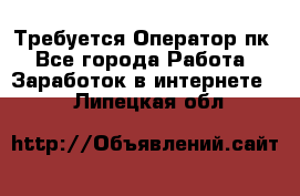 Требуется Оператор пк - Все города Работа » Заработок в интернете   . Липецкая обл.